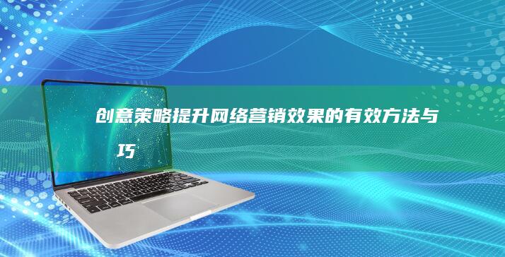 创意策略：提升网络营销效果的有效方法与技巧