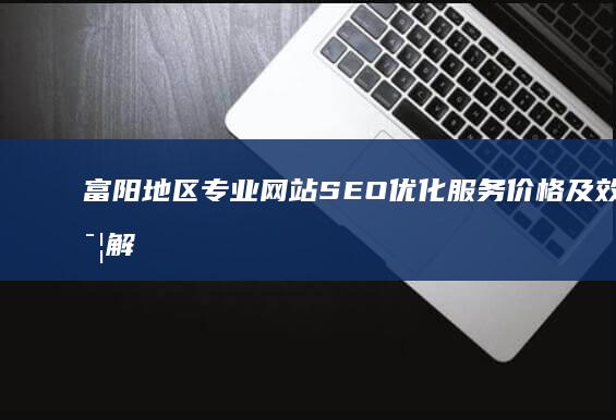 富阳地区专业网站SEO优化服务价格及效果详解